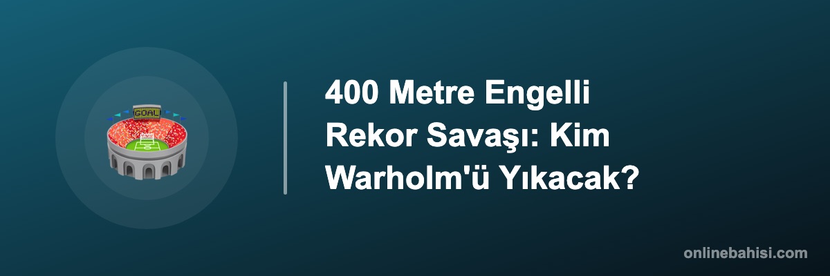 400 Metre Engelli Rekor Savaşı: Kim Warholm'ü Yıkacak?