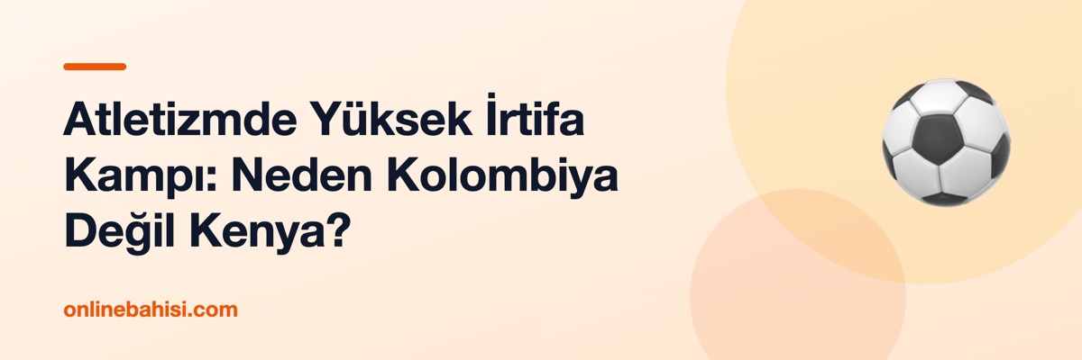 Atletizmde Yüksek İrtifa Kampı: Neden Kolombiya Değil Kenya?