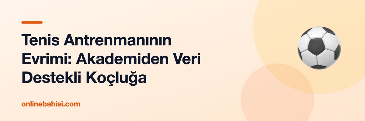Tenis Antrenmanının Evrimi: Akademiden Veri Destekli Koçluğa